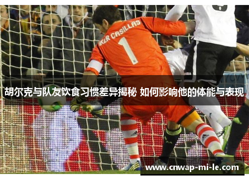 胡尔克与队友饮食习惯差异揭秘 如何影响他的体能与表现