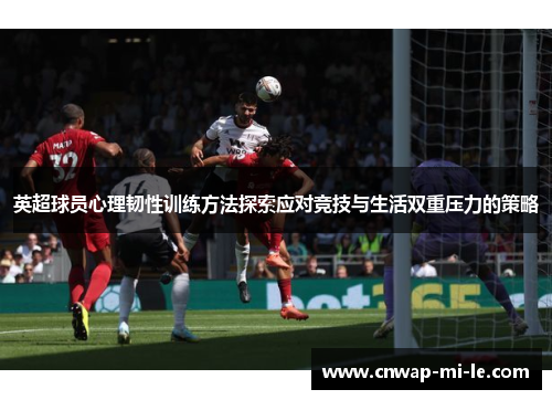 英超球员心理韧性训练方法探索应对竞技与生活双重压力的策略 英超球员心理韧性训练方法探索应对竞技与生活双重压力的策略