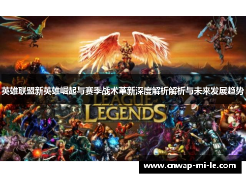 英雄联盟新英雄崛起与赛季战术革新深度解析解析与未来发展趋势