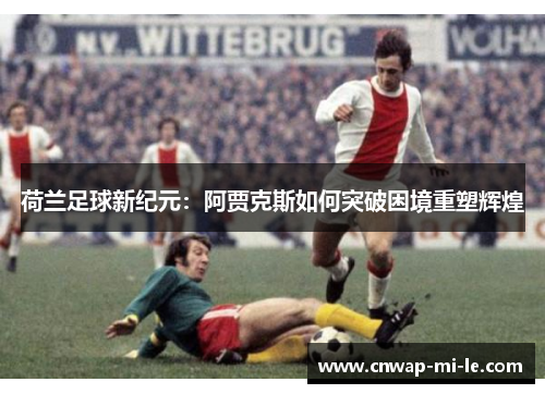 荷兰足球新纪元:阿贾克斯如何突破困境重塑辉煌 荷兰足球新纪元:阿贾克斯如何突破困境重塑辉煌