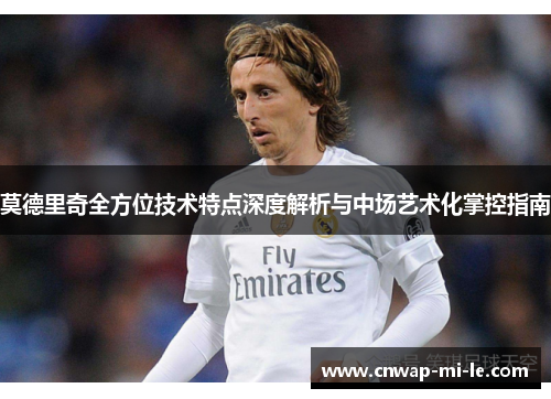 莫德里奇全方位技术特点深度解析与中场艺术化掌控指南 莫德里奇全方位技术特点深度解析与中场艺术化掌控指南