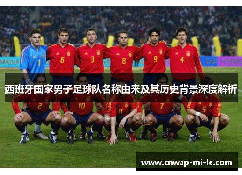 西班牙国家男子足球队名称由来及其历史背景深度解析 西班牙国家男子足球队名称由来及其历史背景深度解析