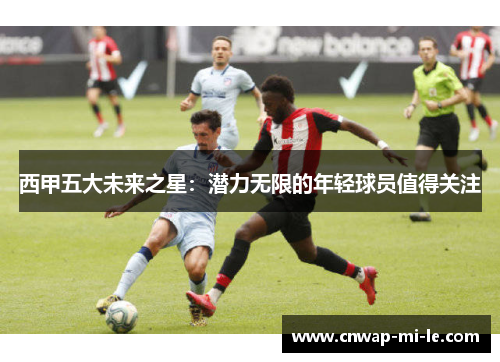 西甲五大未来之星:潜力无限的年轻球员值得关注 西甲五大未来之星:潜力无限的年轻球员值得关注
