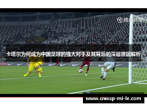 卡塔尔为何成为中国足球的强大对手及其背后的深层原因解析 卡塔尔为何成为中国足球的强大对手及其背后的深层原因解析