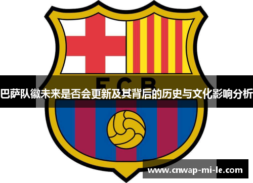 巴萨队徽未来是否会更新及其背后的历史与文化影响分析 巴萨队徽未来是否会更新及其背后的历史与文化影响分析