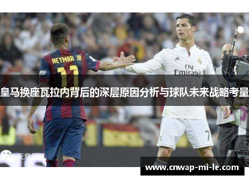 皇马换座瓦拉内背后的深层原因分析与球队未来战略考量 皇马换座瓦拉内背后的深层原因分析与球队未来战略考量