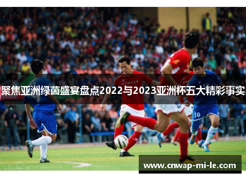 聚焦亚洲绿茵盛宴盘点2022与2023亚洲杯五大精彩事实 聚焦亚洲绿茵盛宴盘点2022与2023亚洲杯五大精彩事实