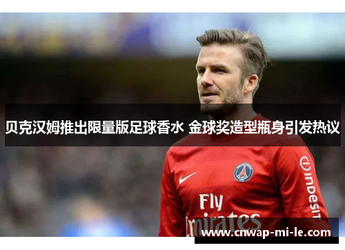 贝克汉姆推出限量版足球香水 金球奖造型瓶身引发热议