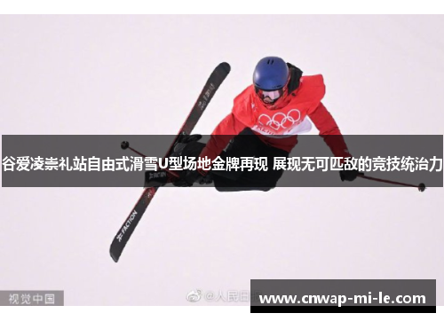谷爱凌崇礼站自由式滑雪U型场地金牌再现 展现无可匹敌的竞技统治力 谷爱凌崇礼站自由式滑雪U型场地金牌再现 展现无可匹敌的竞技统治力