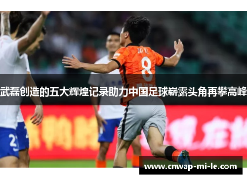 武磊创造的五大辉煌记录助力中国足球崭露头角再攀高峰