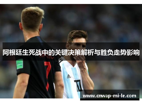 阿根廷生死战中的关键决策解析与胜负走势影响