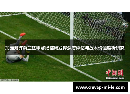 加维对阵荷兰法甲赛场临场发挥深度评估与战术价值解析研究