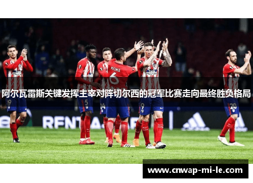 阿尔瓦雷斯关键发挥主宰对阵切尔西的冠军比赛走向最终胜负格局