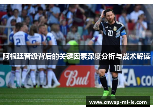 阿根廷晋级背后的关键因素深度分析与战术解读