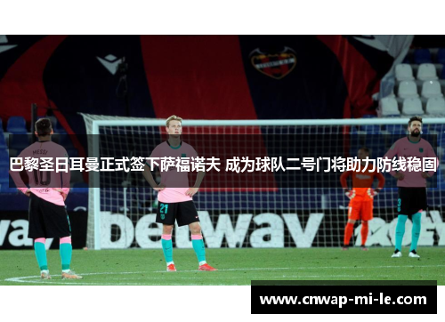 巴黎圣日耳曼正式签下萨福诺夫 成为球队二号门将助力防线稳固