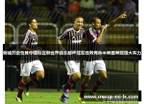 曼城历史性首夺国际足联世界俱乐部杯冠军击败弗鲁米嫩塞展现强大实力