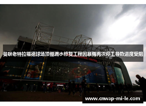 曼联老特拉福德球场顶棚漏水修复工程因暴雨再次停工导致进度受阻