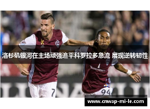 洛杉矶银河在主场顽强追平科罗拉多急流 展现逆转韧性