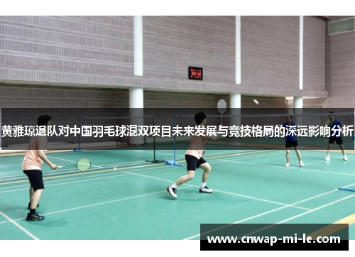 黄雅琼退队对中国羽毛球混双项目未来发展与竞技格局的深远影响分析