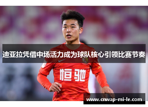 迪亚拉凭借中场活力成为球队核心引领比赛节奏 迪亚拉凭借中场活力成为球队核心引领比赛节奏