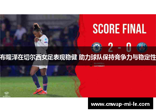 布隆泽在切尔西女足表现稳健 助力球队保持竞争力与稳定性 布隆泽在切尔西女足表现稳健 助力球队保持竞争力与稳定性